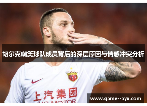 胡尔克嘲笑球队成员背后的深层原因与情感冲突分析