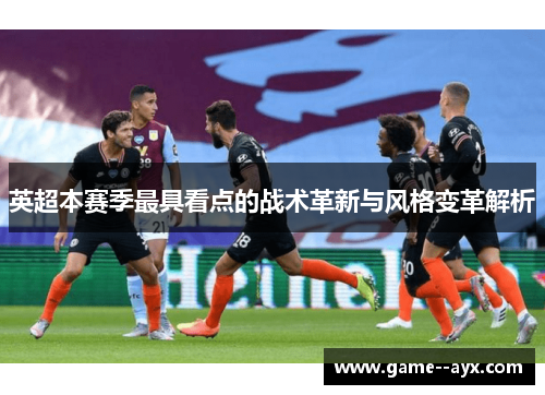 英超本赛季最具看点的战术革新与风格变革解析