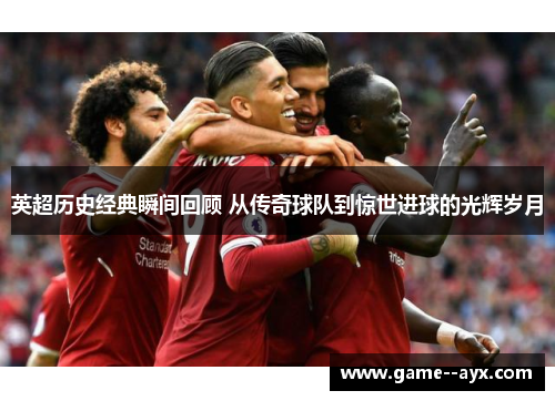 英超历史经典瞬间回顾 从传奇球队到惊世进球的光辉岁月 英超历史经典瞬间回顾 从传奇球队到惊世进球的光辉岁月