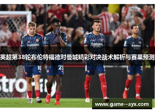 英超第38轮布伦特福德对曼城精彩对决战术解析与赛果预测