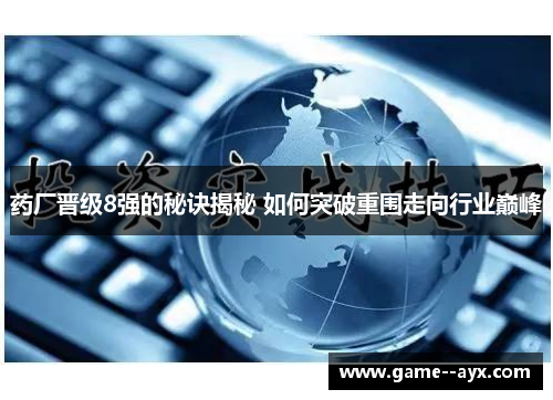 药厂晋级8强的秘诀揭秘 如何突破重围走向行业巅峰