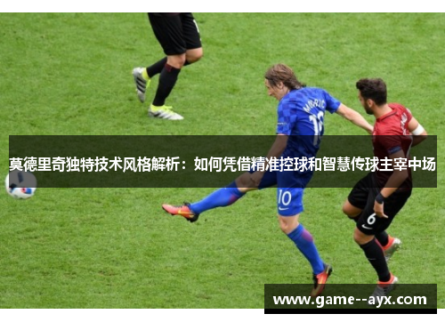 莫德里奇独特技术风格解析：如何凭借精准控球和智慧传球主宰中场