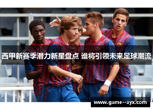 西甲新赛季潜力新星盘点 谁将引领未来足球潮流