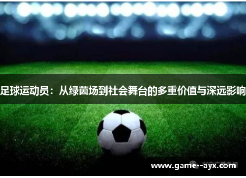 足球运动员：从绿茵场到社会舞台的多重价值与深远影响