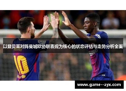 以登贝莱对阵曼城欧协联表现为核心的状态评估与走势分析全面