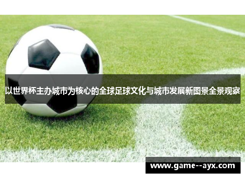 以世界杯主办城市为核心的全球足球文化与城市发展新图景全景观察