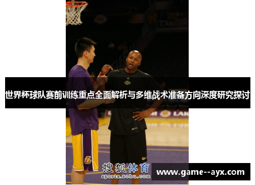 世界杯球队赛前训练重点全面解析与多维战术准备方向深度研究探讨