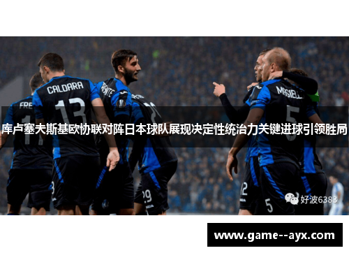 库卢塞夫斯基欧协联对阵日本球队展现决定性统治力关键进球引领胜局