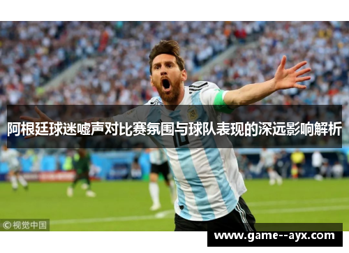 阿根廷球迷嘘声对比赛氛围与球队表现的深远影响解析 阿根廷球迷嘘声对比赛氛围与球队表现的深远影响解析