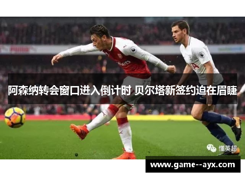 阿森纳转会窗口进入倒计时 贝尔塔新签约迫在眉睫