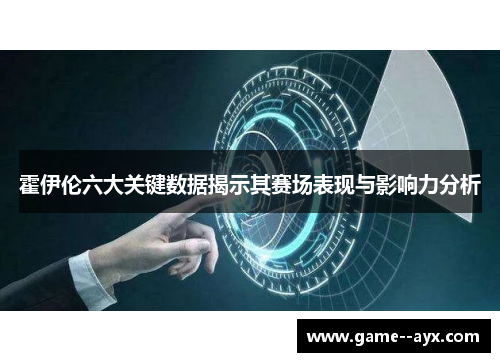 霍伊伦六大关键数据揭示其赛场表现与影响力分析