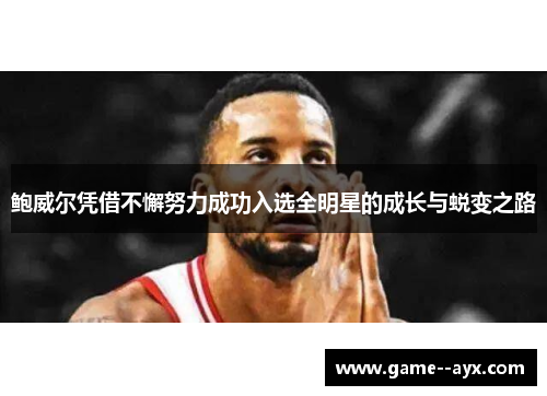 鲍威尔凭借不懈努力成功入选全明星的成长与蜕变之路