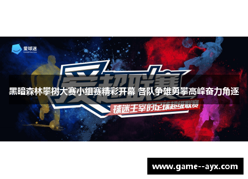 黑暗森林攀树大赛小组赛精彩开幕 各队争雄勇攀高峰奋力角逐