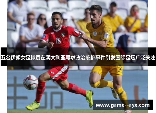 五名伊朗女足球员在澳大利亚寻求政治庇护事件引发国际足坛广泛关注