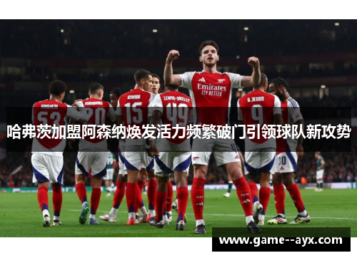 哈弗茨加盟阿森纳焕发活力频繁破门引领球队新攻势
