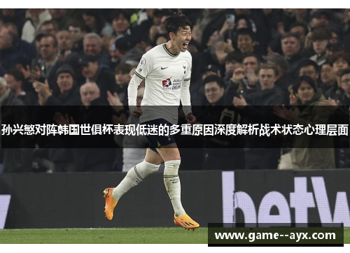 孙兴慜对阵韩国世俱杯表现低迷的多重原因深度解析战术状态心理层面
