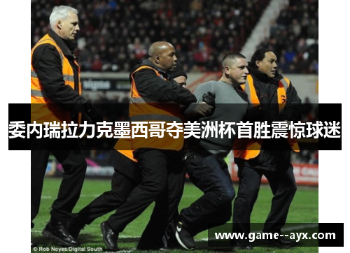 委内瑞拉力克墨西哥夺美洲杯首胜震惊球迷