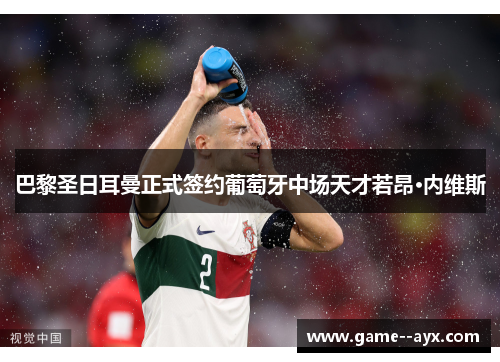 巴黎圣日耳曼正式签约葡萄牙中场天才若昂·内维斯