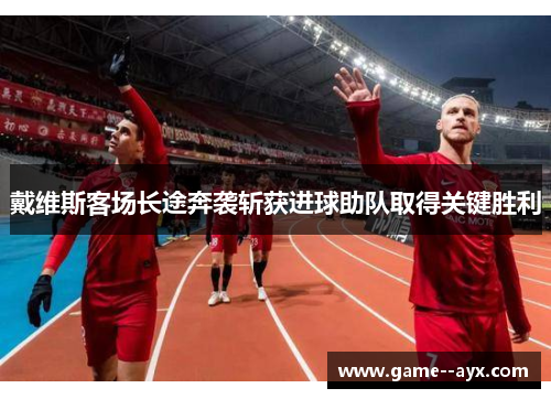 戴维斯客场长途奔袭斩获进球助队取得关键胜利 戴维斯客场长途奔袭斩获进球助队取得关键胜利