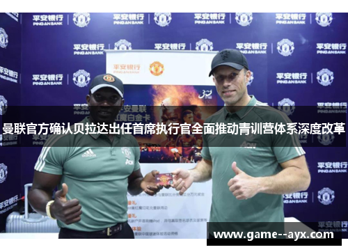 曼联官方确认贝拉达出任首席执行官全面推动青训营体系深度改革