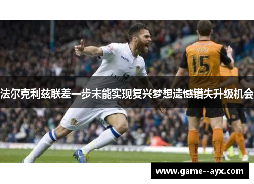 法尔克利兹联差一步未能实现复兴梦想遗憾错失升级机会 法尔克利兹联差一步未能实现复兴梦想遗憾错失升级机会