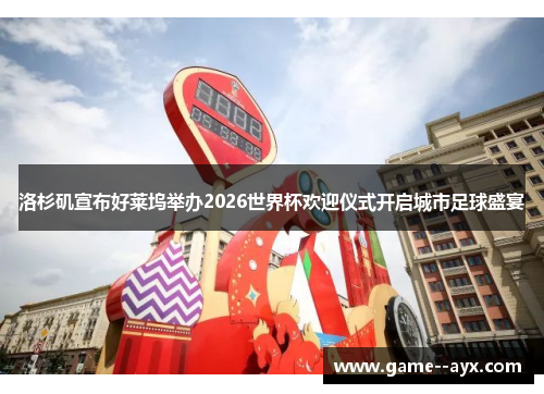洛杉矶宣布好莱坞举办2026世界杯欢迎仪式开启城市足球盛宴