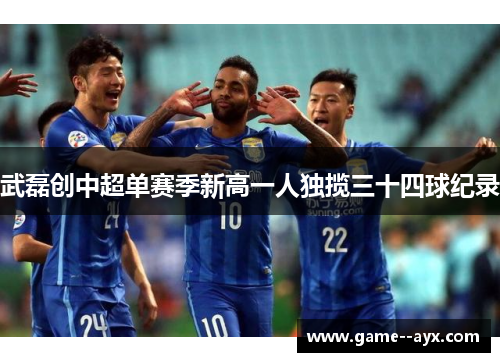 武磊创中超单赛季新高一人独揽三十四球纪录 武磊创中超单赛季新高一人独揽三十四球纪录