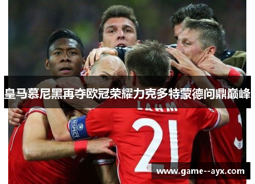 皇马慕尼黑再夺欧冠荣耀力克多特蒙德问鼎巅峰
