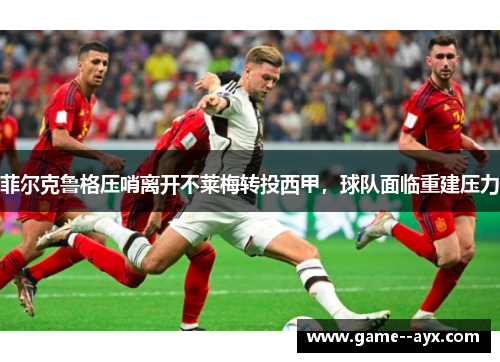 菲尔克鲁格压哨离开不莱梅转投西甲，球队面临重建压力