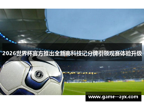 2026世界杯官方推出全新高科技记分牌引领观赛体验升级