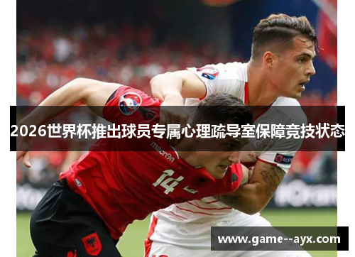 2026世界杯推出球员专属心理疏导室保障竞技状态 2026世界杯推出球员专属心理疏导室保障竞技状态