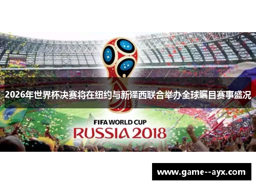 2026年世界杯决赛将在纽约与新泽西联合举办全球瞩目赛事盛况