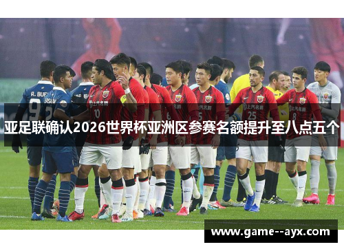 亚足联确认2026世界杯亚洲区参赛名额提升至八点五个 亚足联确认2026世界杯亚洲区参赛名额提升至八点五个