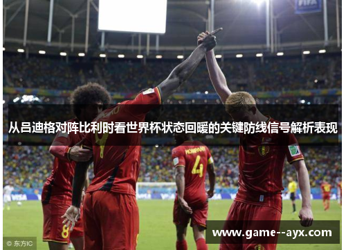 从吕迪格对阵比利时看世界杯状态回暖的关键防线信号解析表现 从吕迪格对阵比利时看世界杯状态回暖的关键防线信号解析表现