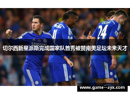 切尔西新星派斯完成国家队首秀被赞南美足坛未来天才