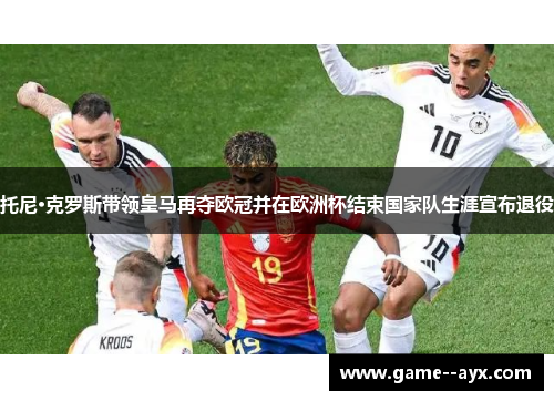 托尼·克罗斯带领皇马再夺欧冠并在欧洲杯结束国家队生涯宣布退役