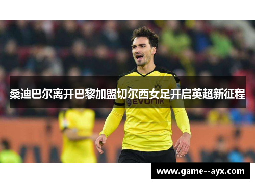 桑迪巴尔离开巴黎加盟切尔西女足开启英超新征程