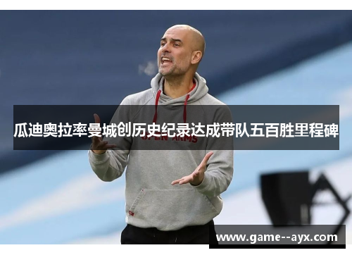瓜迪奥拉率曼城创历史纪录达成带队五百胜里程碑