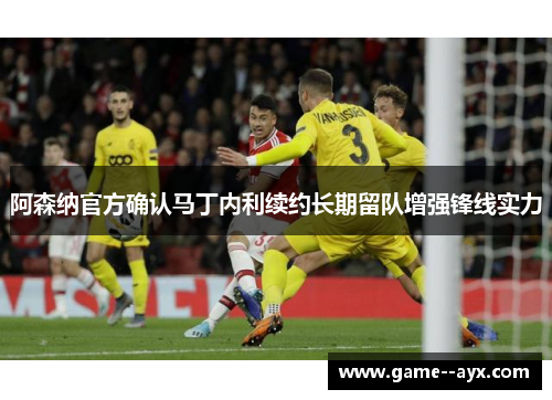 阿森纳官方确认马丁内利续约长期留队增强锋线实力