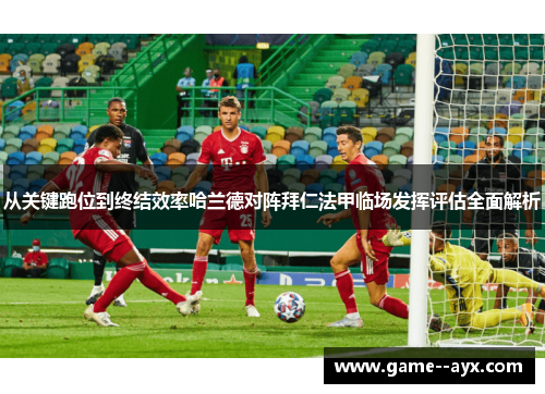 从关键跑位到终结效率哈兰德对阵拜仁法甲临场发挥评估全面解析