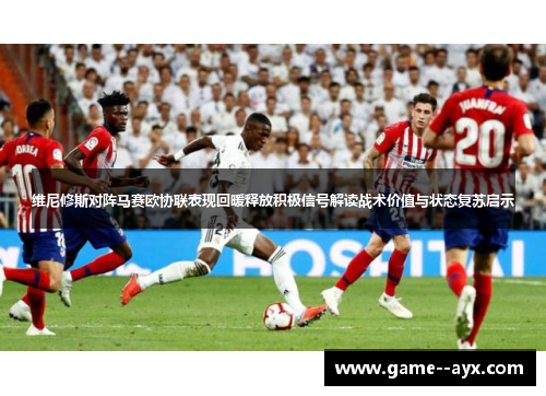 维尼修斯对阵马赛欧协联表现回暖释放积极信号解读战术价值与状态复苏启示