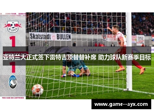 亚特兰大正式签下雷特吉顶替替补席 助力球队新赛季目标