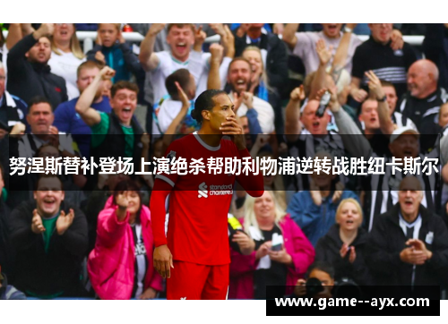 努涅斯替补登场上演绝杀帮助利物浦逆转战胜纽卡斯尔