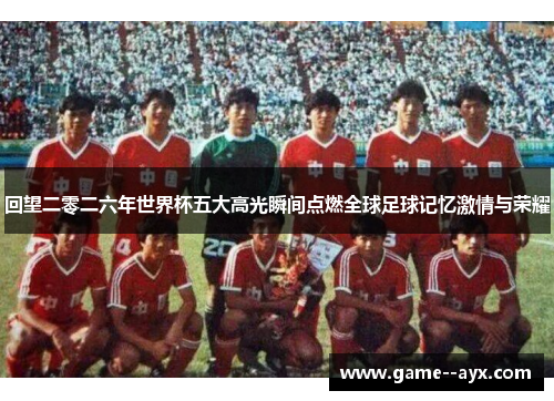 回望二零二六年世界杯五大高光瞬间点燃全球足球记忆激情与荣耀