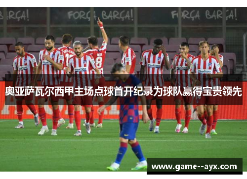 奥亚萨瓦尔西甲主场点球首开纪录为球队赢得宝贵领先