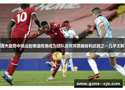 洛夫里奇中场远射屡造险情成为球队进攻突袭最锋利武器之一几乎无解
