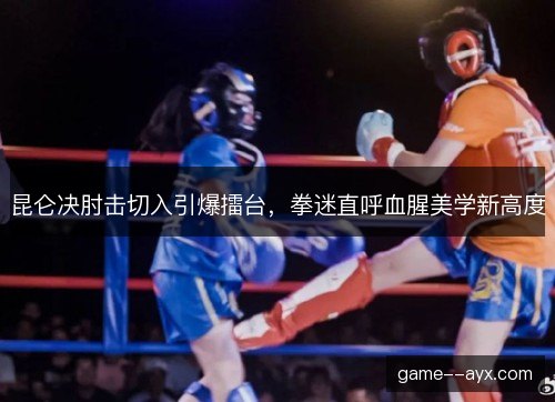 昆仑决肘击切入引爆擂台，拳迷直呼血腥美学新高度