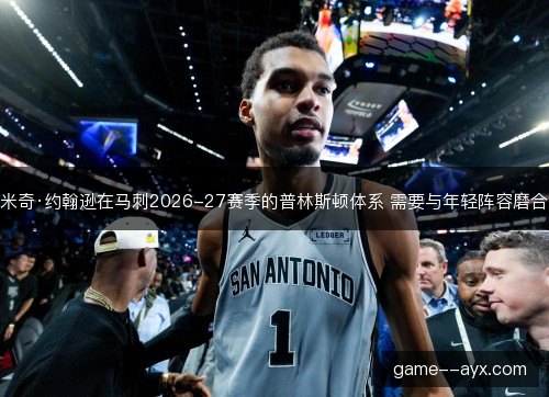 米奇·约翰逊在马刺2026-27赛季的普林斯顿体系 需要与年轻阵容磨合